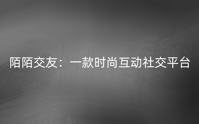 陌陌交友：一款时尚互动社交平台