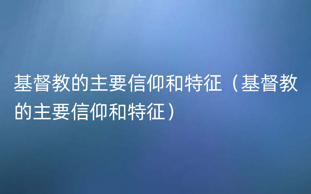 基督教的主要信仰和特征（基督教的主要信仰和特征）