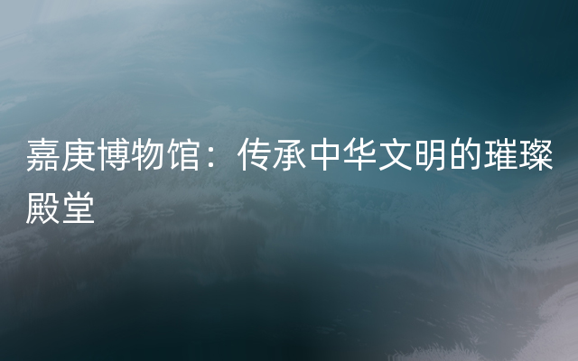 嘉庚博物馆：传承中华文明的璀璨殿堂