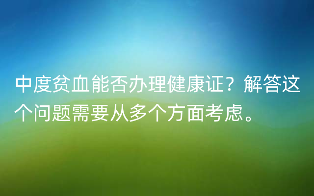 中度贫血能否办理健康证？解答这个问题需要从多个方面考虑。