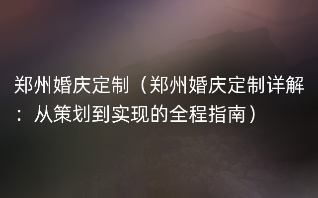 郑州婚庆定制（郑州婚庆定制详解：从策划到实现的全程指南）