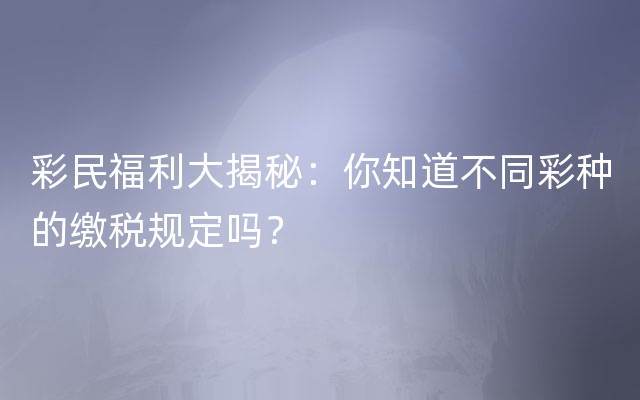 彩民福利大揭秘：你知道不同彩种的缴税规定吗？