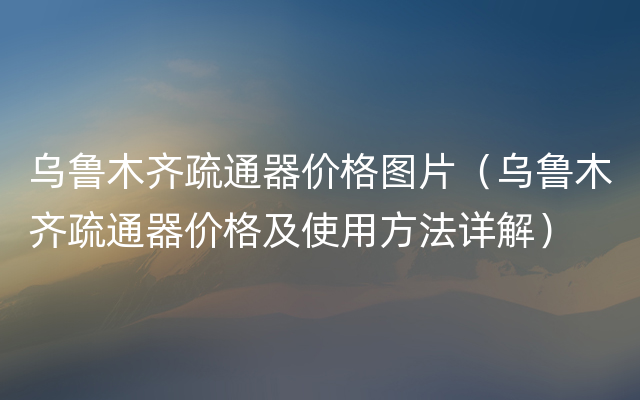 乌鲁木齐疏通器价格图片（乌鲁木齐疏通器价格及使用方法详解）