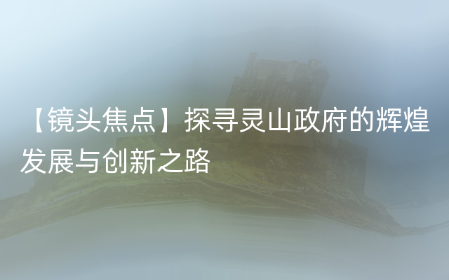 【镜头焦点】探寻灵山政府的辉煌发展与创新之路