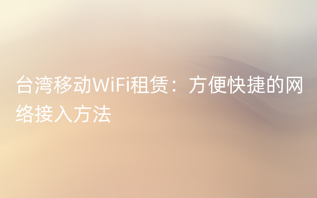 台湾移动WiFi租赁：方便快捷的网络接入方法