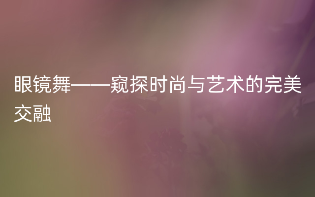 眼镜舞——窥探时尚与艺术的完美交融