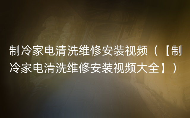 制冷家电清洗维修安装视频（【制冷家电清洗维修安装视频大全】）