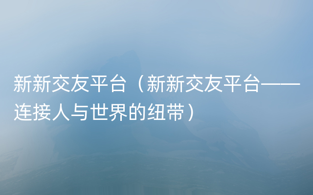 新新交友平台（新新交友平台——连接人与世界的纽带）