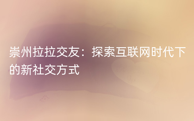 崇州拉拉交友：探索互联网时代下的新社交方式