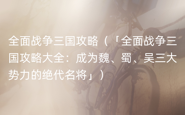 全面战争三国攻略（「全面战争三国攻略大全：成为魏、蜀、吴三大势力的绝代名将」）