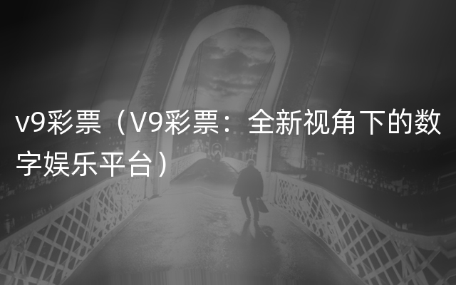 v9彩票（V9彩票：全新视角下的数字娱乐平台）