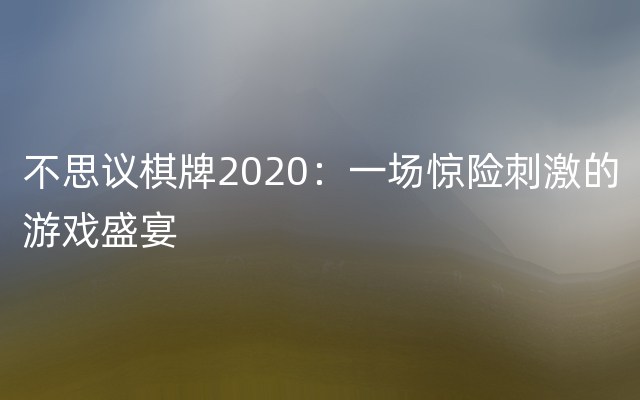 不思议棋牌2020：一场惊险刺激的游戏盛宴