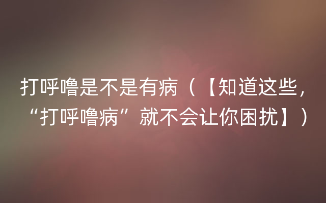 打呼噜是不是有病（【知道这些，“打呼噜病”就不