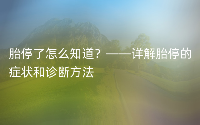 胎停了怎么知道？——详解胎停的症状和诊断方法