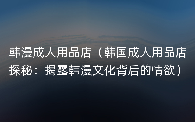 韩漫成人用品店（韩国成人用品店探秘：揭露韩漫文