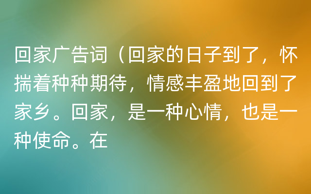 回家广告词（回家的日子到了，怀揣着种种期待，情感丰盈地回到了家乡。回家，是一种心