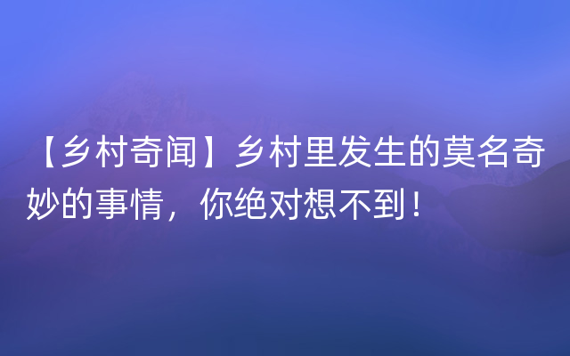 【乡村奇闻】乡村里发生的莫名奇妙的事情，你绝对想不到！