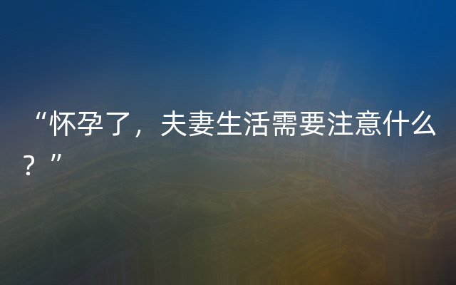 “怀孕了，夫妻生活需要注意什么？”