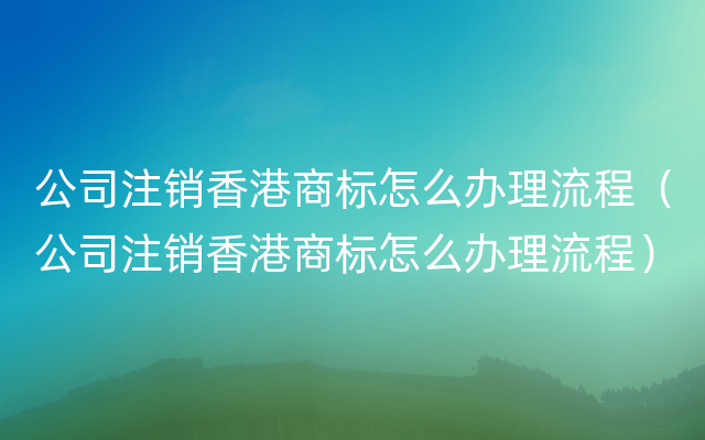 公司注销香港商标怎么办理流程（公司注销香港商标