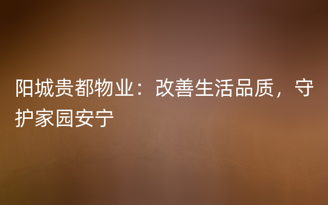 阳城贵都物业：改善生活品质，守护家园安宁