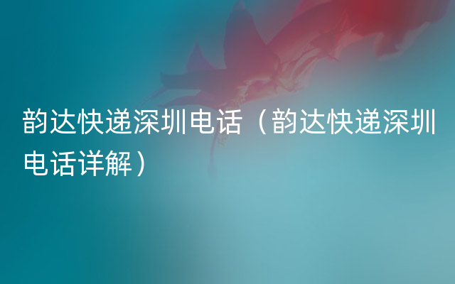 韵达快递深圳电话（韵达快递深圳电话详解）