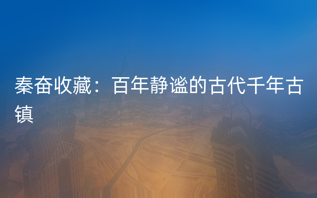 秦奋收藏：百年静谧的古代千年古镇