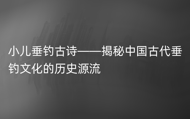 小儿垂钓古诗——揭秘中国古代垂钓文化的历史源流