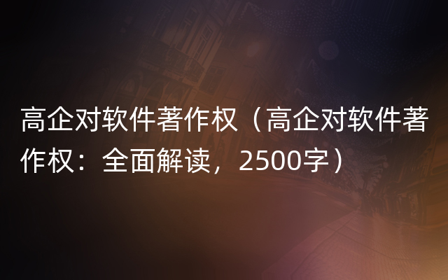 高企对软件著作权（高企对软件著作权：全面解读，2500字）