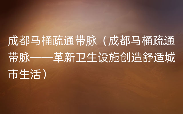 成都马桶疏通带脉（成都马桶疏通带脉——革新卫生设施创造舒适城市生活）