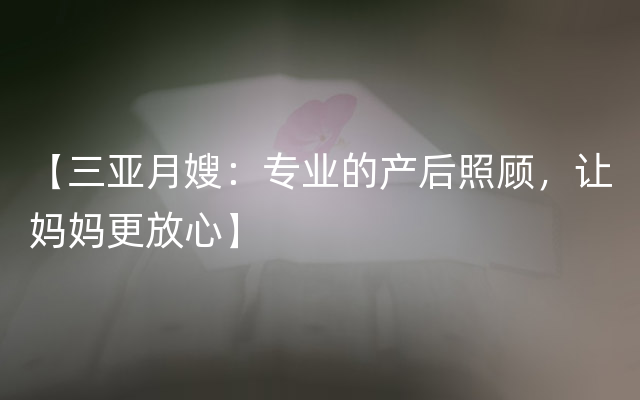 【三亚月嫂：专业的产后照顾，让妈妈更放心】