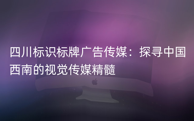 四川标识标牌广告传媒：探寻中国西南的视觉传媒精髓