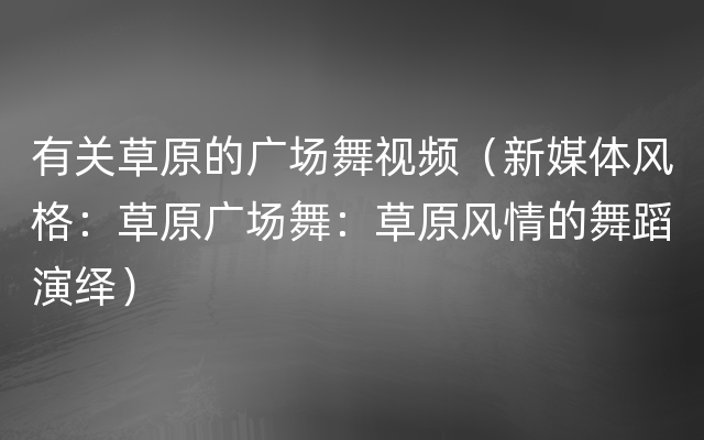 有关草原的广场舞视频（新媒体风格：草原广场舞：草原风情的舞蹈演绎）