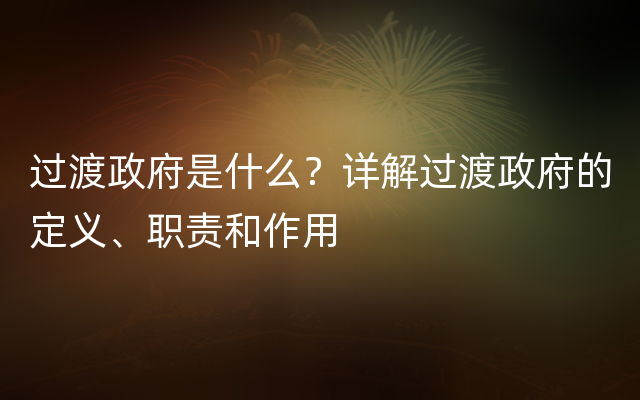 过渡政府是什么？详解过渡政府的定义、职责和作用