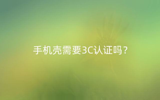 手机壳需要3C认证吗？