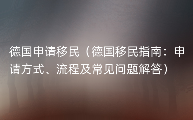 德国申请移民（德国移民指南：申请方式、流程及常见问题解答）
