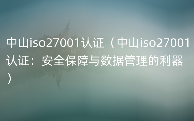 中山iso27001认证（中山iso27001认证：安全保障与数据管理的利器）