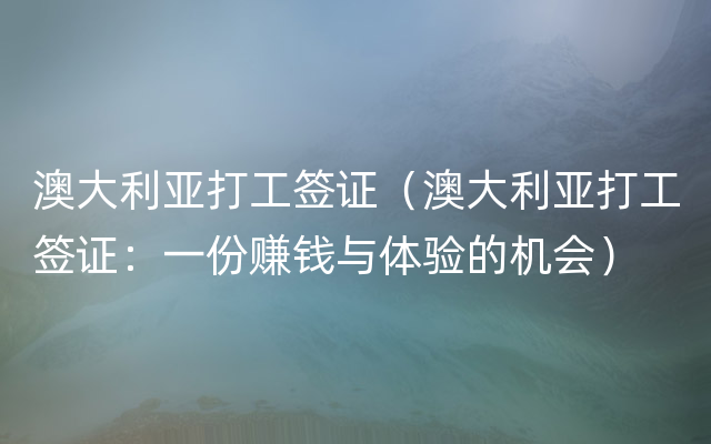 澳大利亚打工签证（澳大利亚打工签证：一份赚钱与