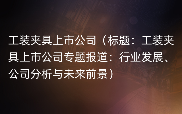 工装夹具上市公司（标题：工装夹具上市公司专题报道：行业发展、公司分析与未来前景）