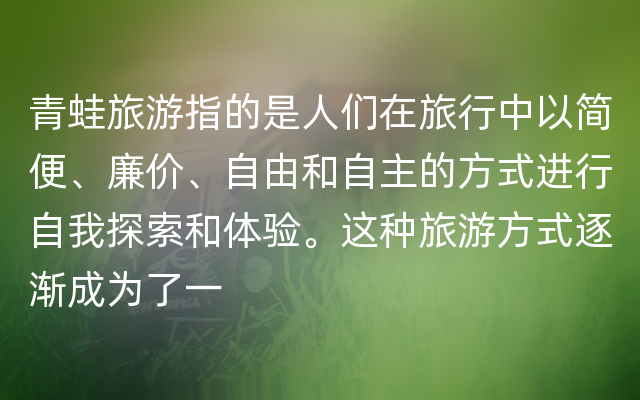 青蛙旅游指的是人们在旅行中以简便、廉价、自由和自主的方式进行自我探索和体验。这种