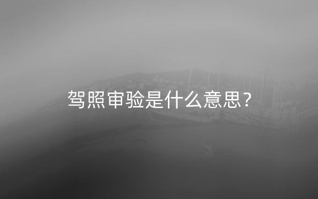 驾照审验是什么意思？