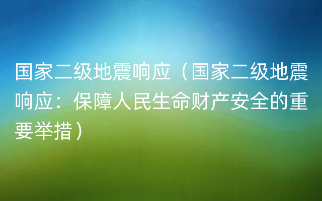 国家二级地震响应（国家二级地震响应：保障人民生命财产安全的重要举措）