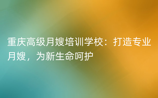 重庆高级月嫂培训学校：打造专业月嫂，为新生命呵护