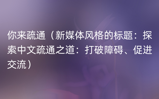 你来疏通（新媒体风格的标题：探索中文疏通之道：打破障碍、促进交流）