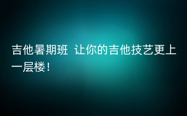 吉他暑期班  让你的吉他技艺更上一层楼！