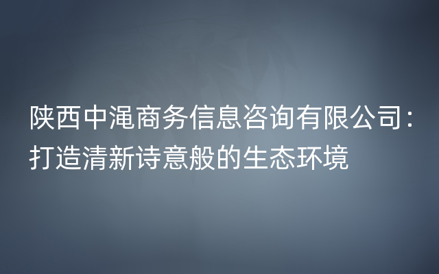 陕西中渑商务信息咨询有限公司：打造清新诗意般的