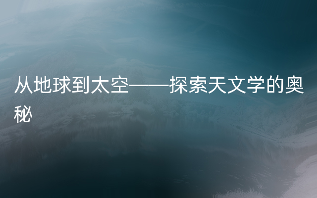 从地球到太空——探索天文学的奥秘