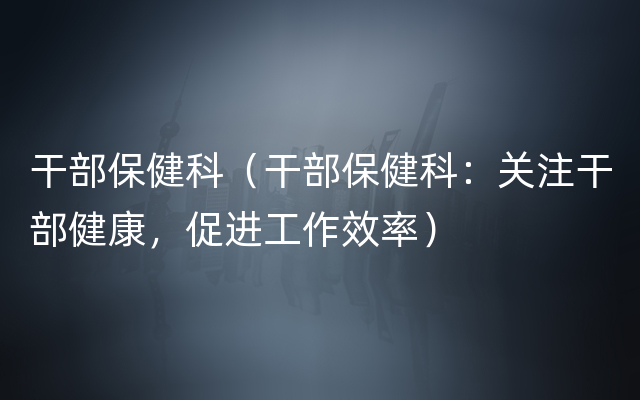 干部保健科（干部保健科：关注干部健康，促进工作