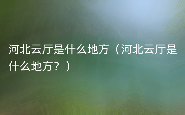 河北云厅是什么地方（河北云厅是什么地方？）