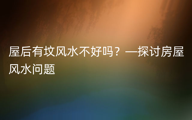 屋后有坟风水不好吗？—探讨房屋风水问题