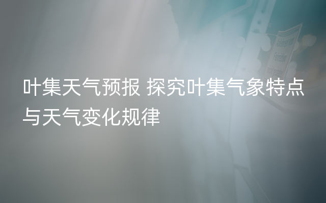 叶集天气预报 探究叶集气象特点与天气变化规律